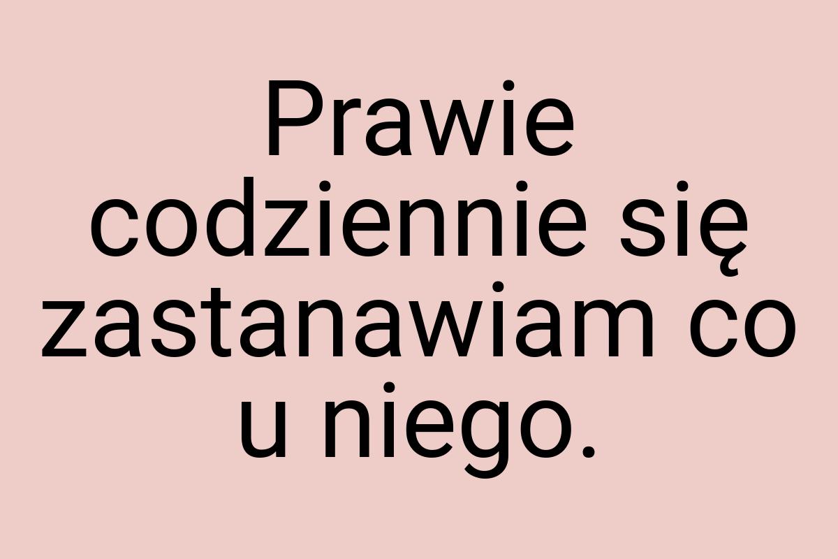 Prawie codziennie się zastanawiam co u niego