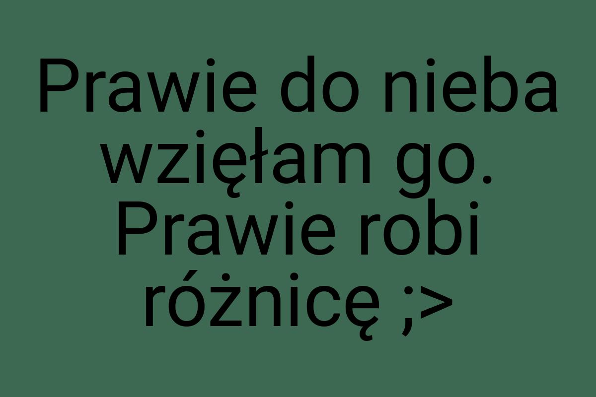 Prawie do nieba wzięłam go. Prawie robi różnicę