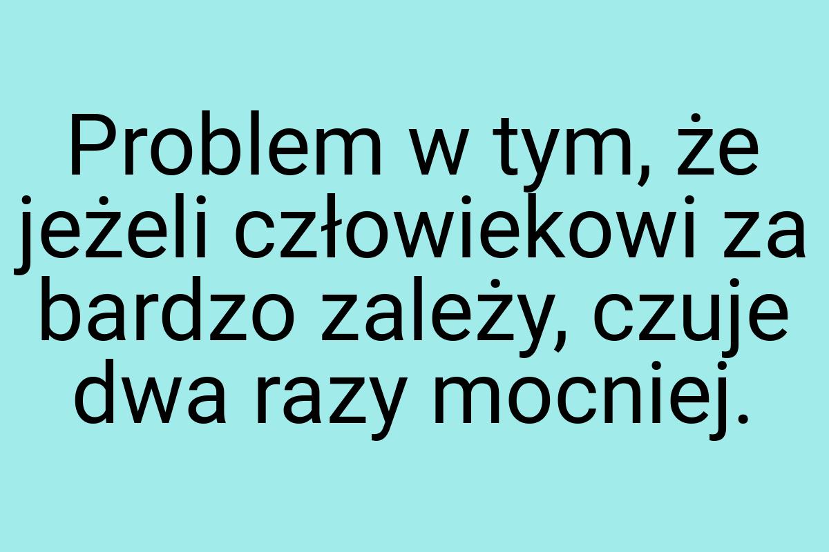 Problem w tym, że jeżeli człowiekowi za bardzo zależy