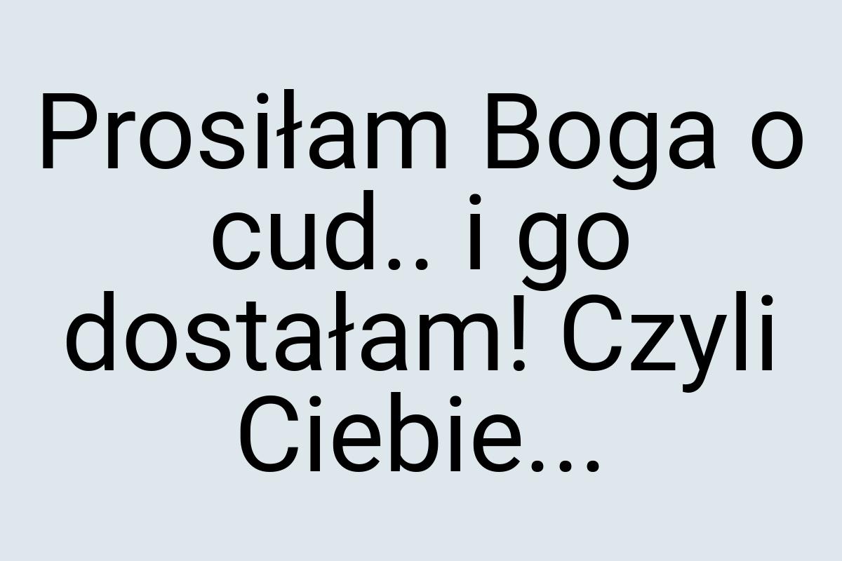 Prosiłam Boga o cud.. i go dostałam! Czyli Ciebie