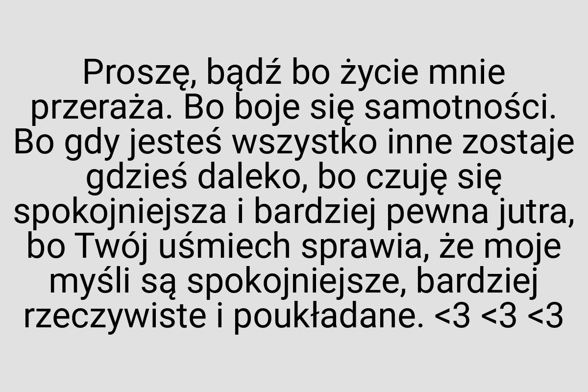 Proszę, bądź bo życie mnie przeraża. Bo boje się