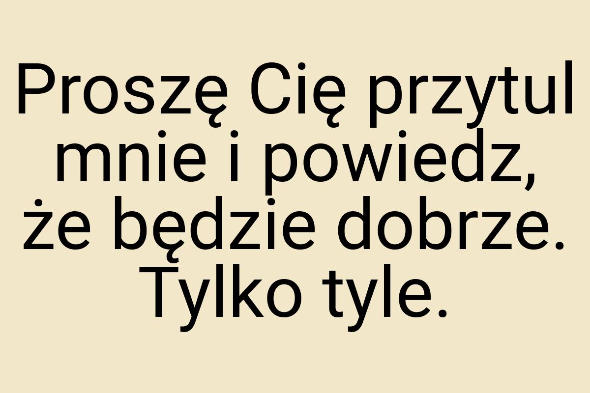 Proszę Cię przytul mnie i powiedz, że będzie dobrze. Tylko