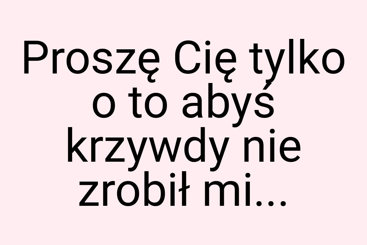 Proszę Cię tylko o to abyś krzywdy nie zrobił mi