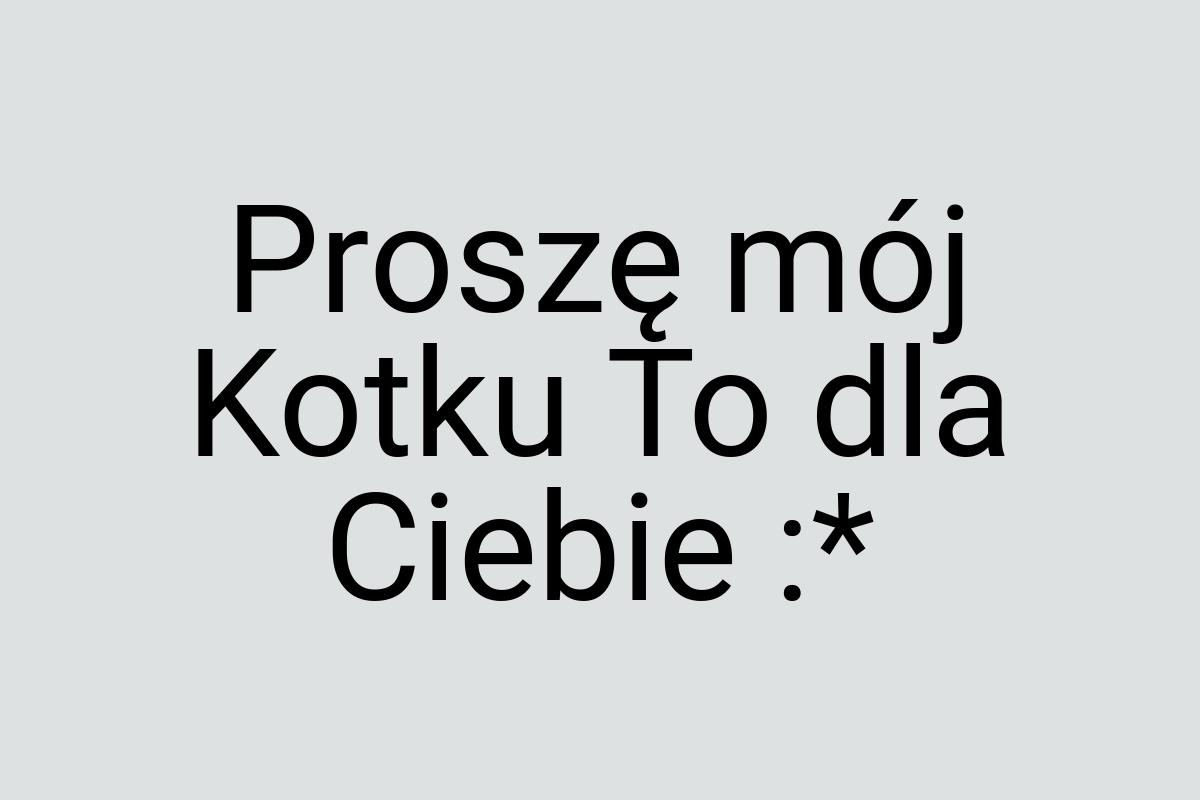 Proszę mój Kotku To dla Ciebie