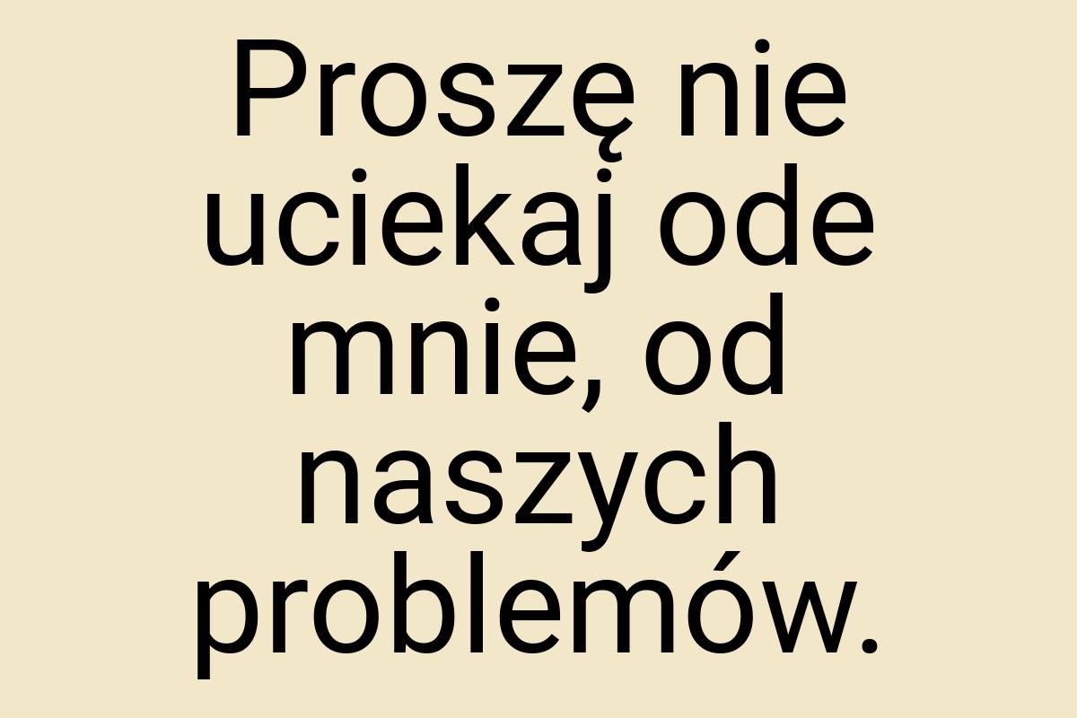 Proszę nie uciekaj ode mnie, od naszych problemów