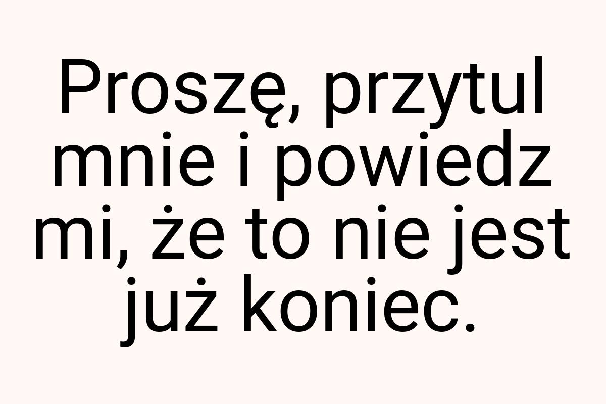 Proszę, przytul mnie i powiedz mi, że to nie jest już