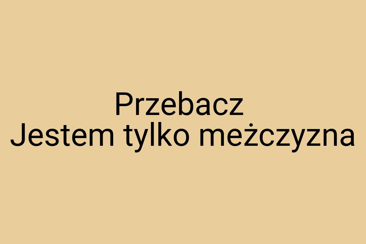 Przebacz Jestem tylko meżczyzna