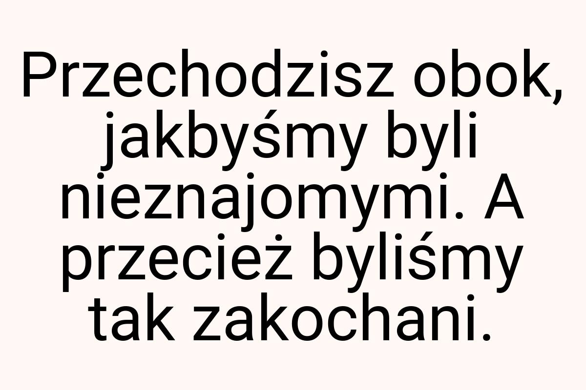 Przechodzisz obok, jakbyśmy byli nieznajomymi. A przecież