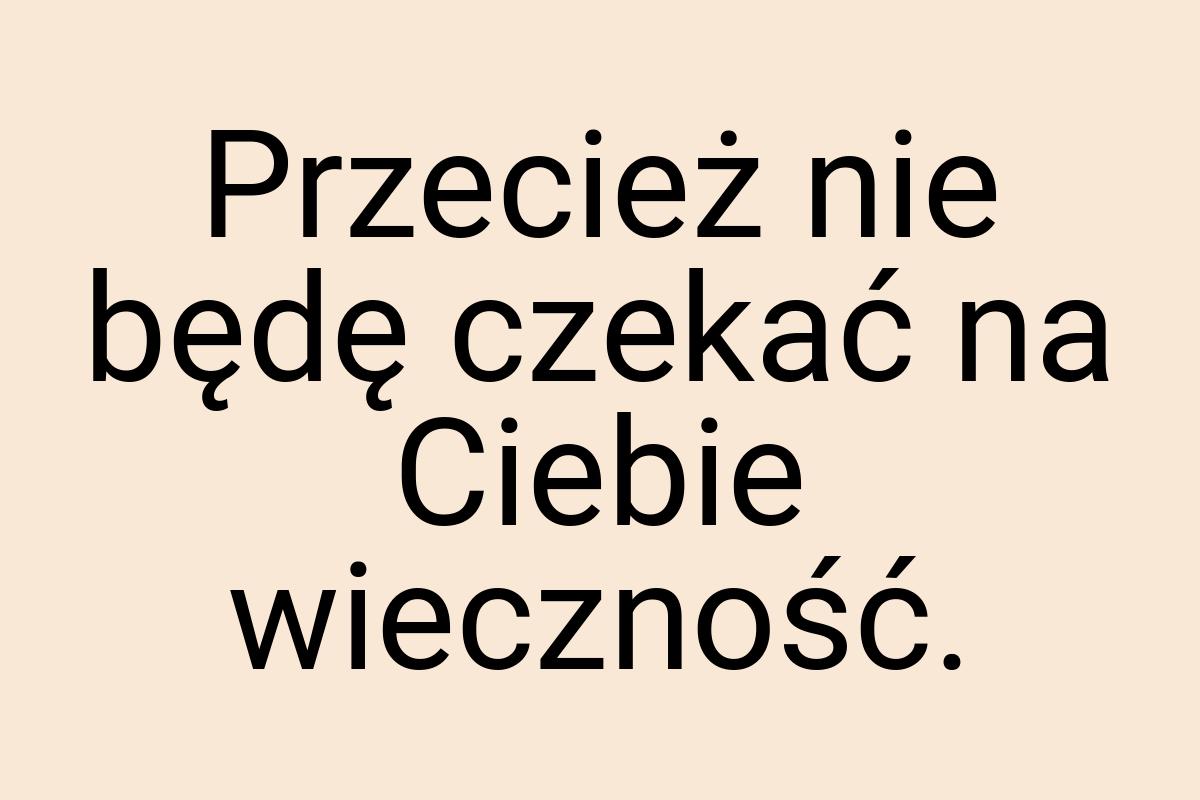 Przecież nie będę czekać na Ciebie wieczność