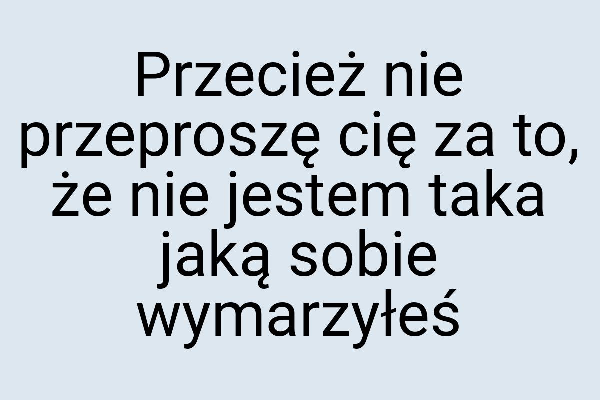 Przecież nie przeproszę cię za to, że nie jestem taka jaką