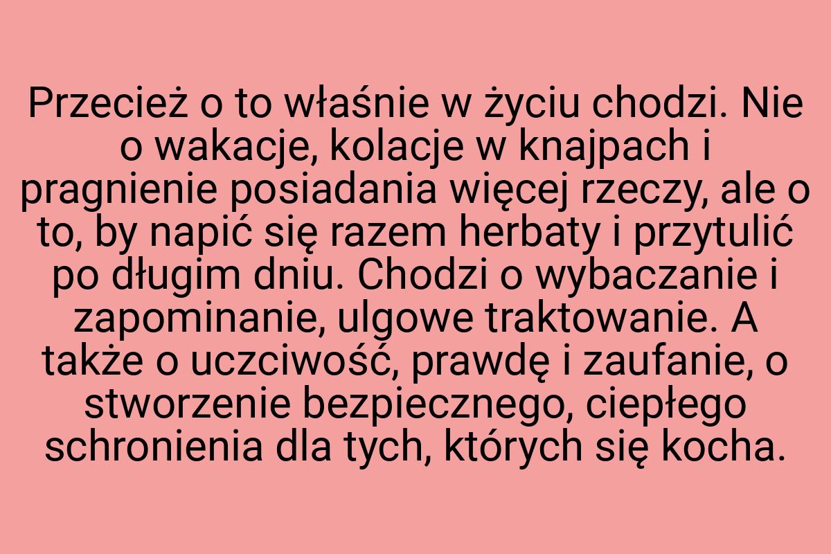 Przecież o to właśnie w życiu chodzi. Nie o wakacje