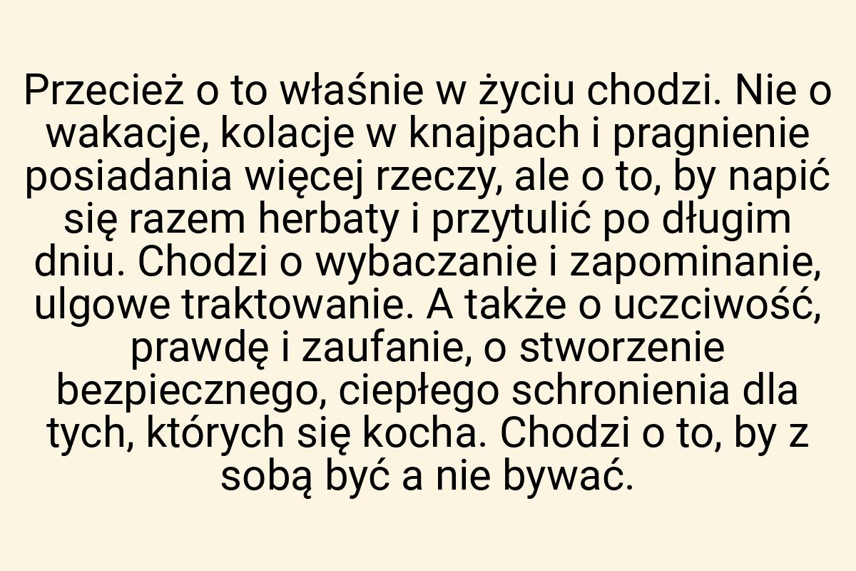 Przecież o to właśnie w życiu chodzi. Nie o wakacje