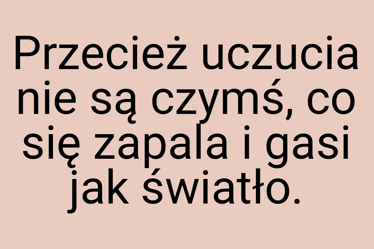 Przecież uczucia nie są czymś, co się zapala i gasi jak