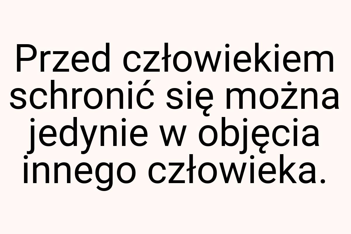 Przed człowiekiem schronić się można jedynie w objęcia