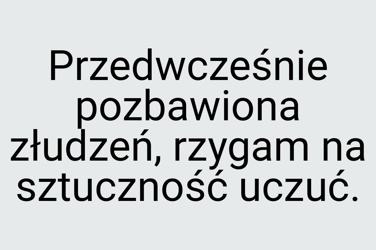 Przedwcześnie pozbawiona złudzeń, rzygam na sztuczność