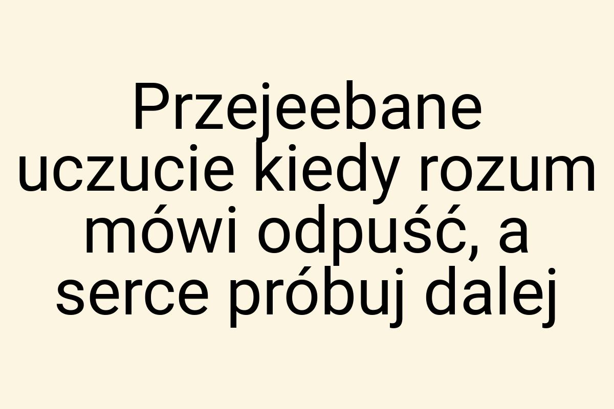 Przejeebane uczucie kiedy rozum mówi odpuść, a serce próbuj