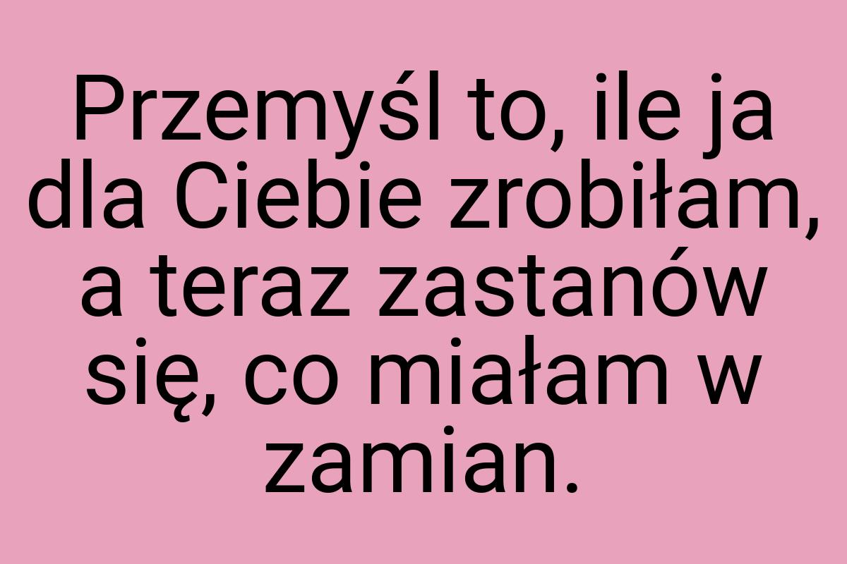 Przemyśl to, ile ja dla Ciebie zrobiłam, a teraz zastanów