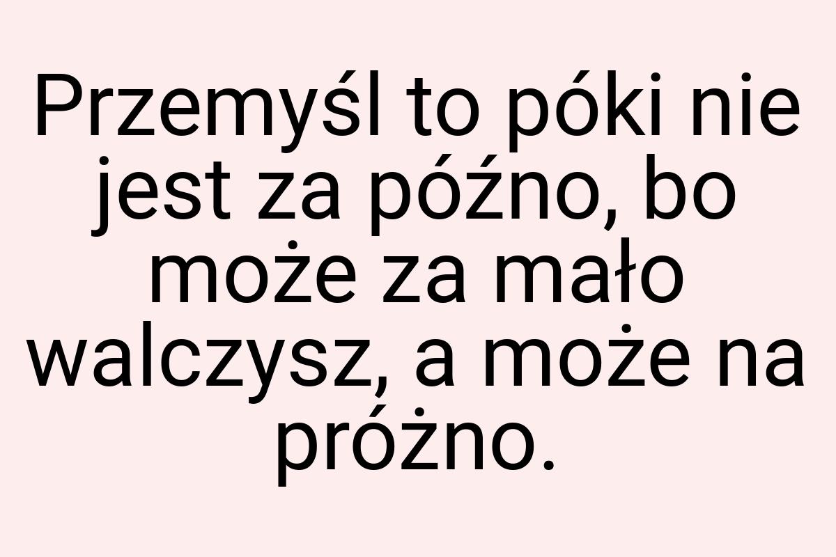 Przemyśl to póki nie jest za późno, bo może za mało