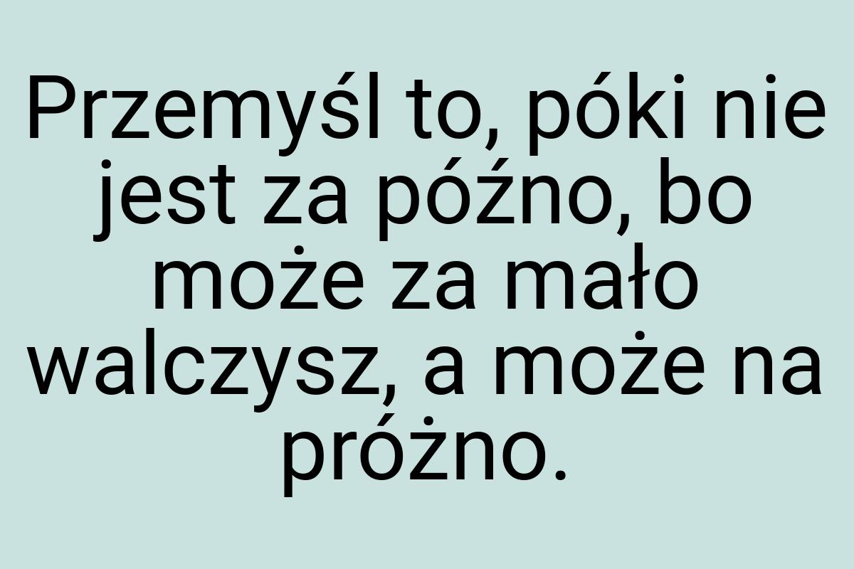 Przemyśl to, póki nie jest za późno, bo może za mało