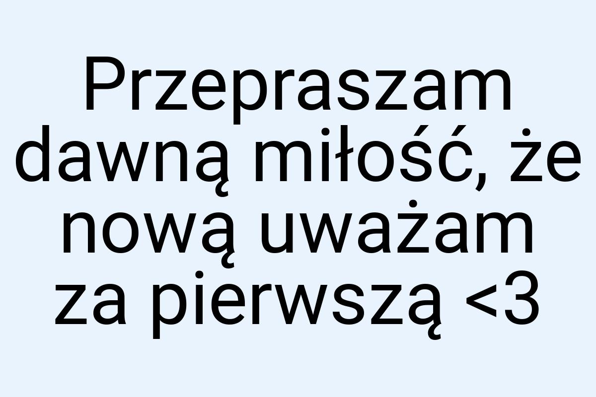 Przepraszam dawną miłość, że nową uważam za pierwszą