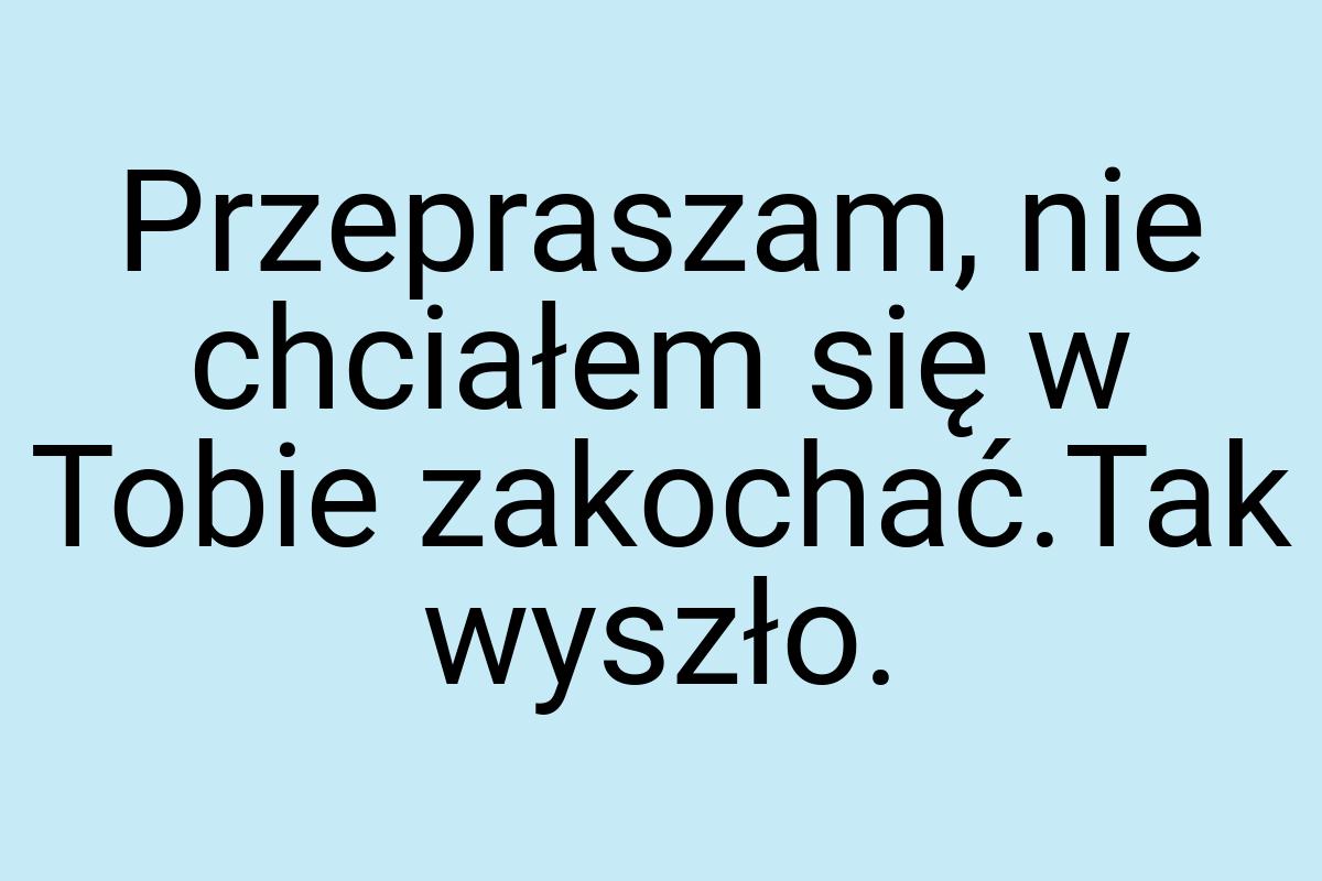 Przepraszam, nie chciałem się w Tobie zakochać.Tak wyszło