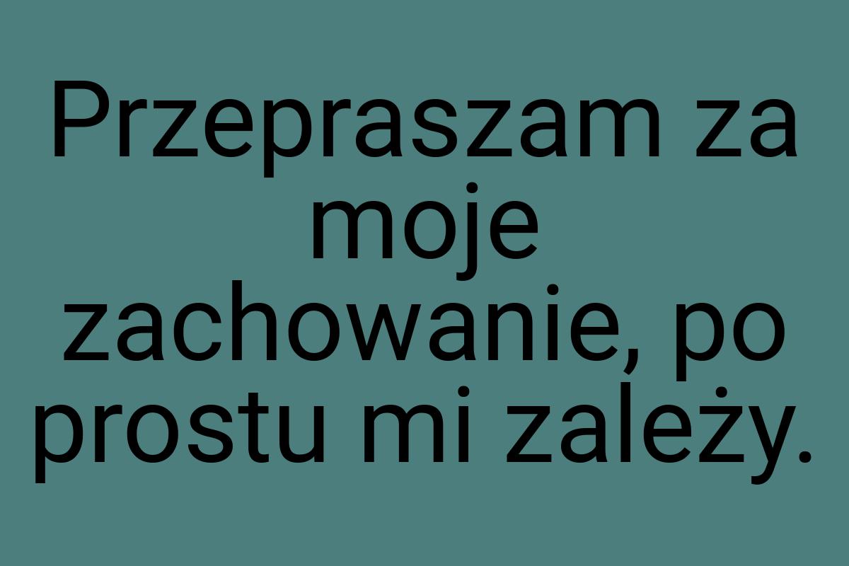 Przepraszam za moje zachowanie, po prostu mi zależy