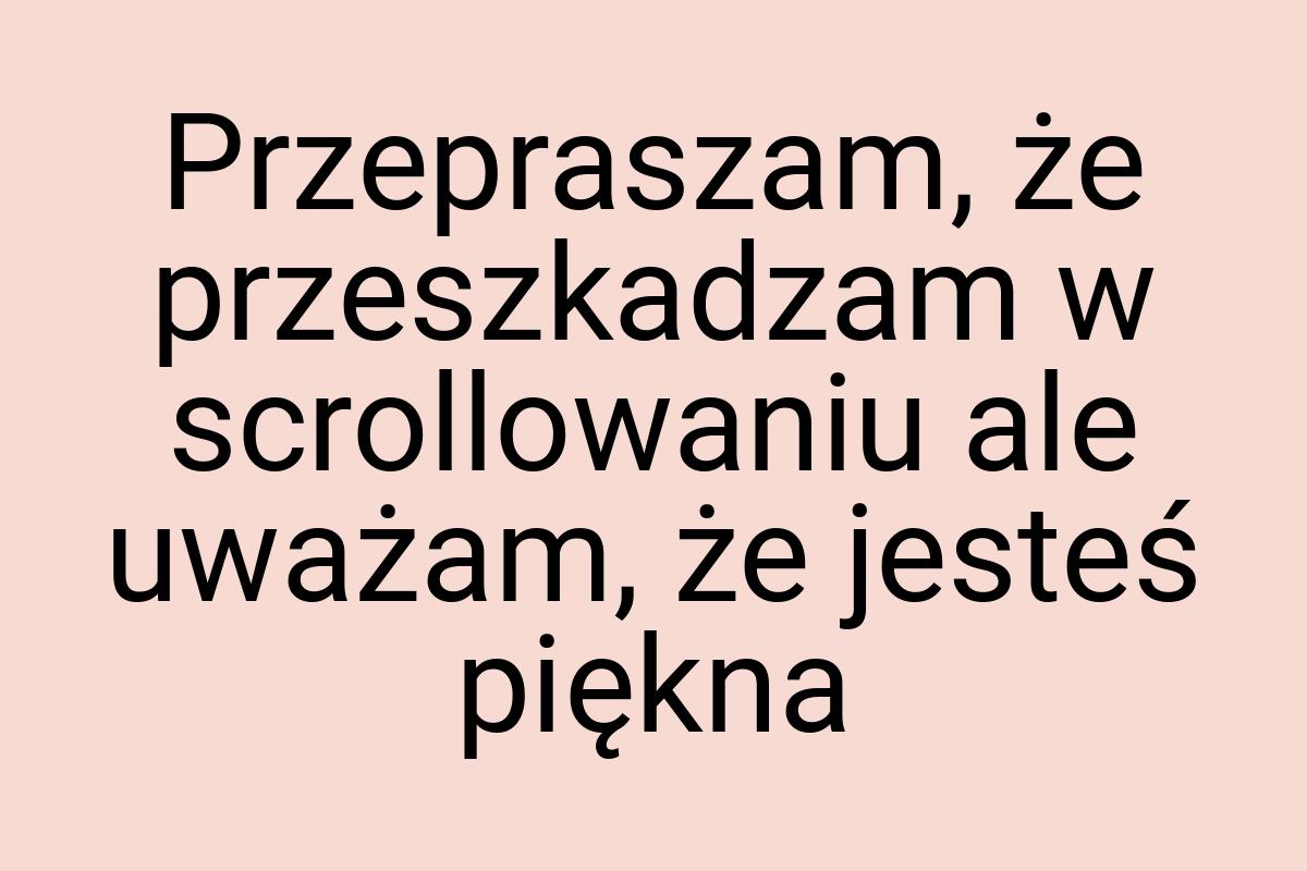 Przepraszam, że przeszkadzam w scrollowaniu ale uważam, że