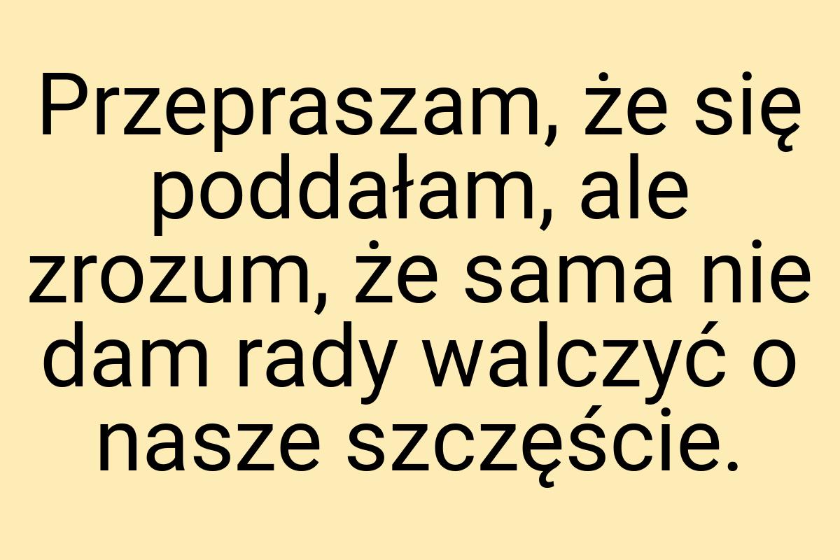 Przepraszam, że się poddałam, ale zrozum, że sama nie dam