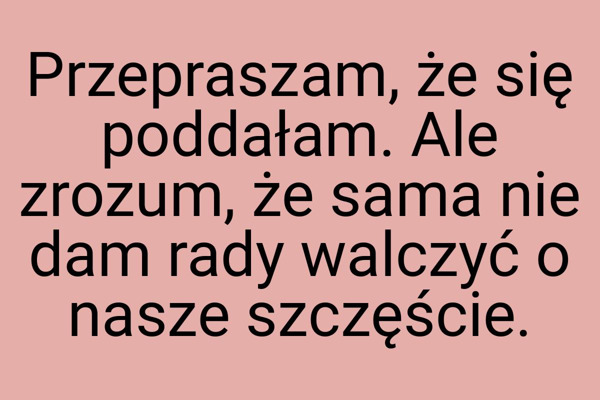 Przepraszam, że się poddałam. Ale zrozum, że sama nie dam