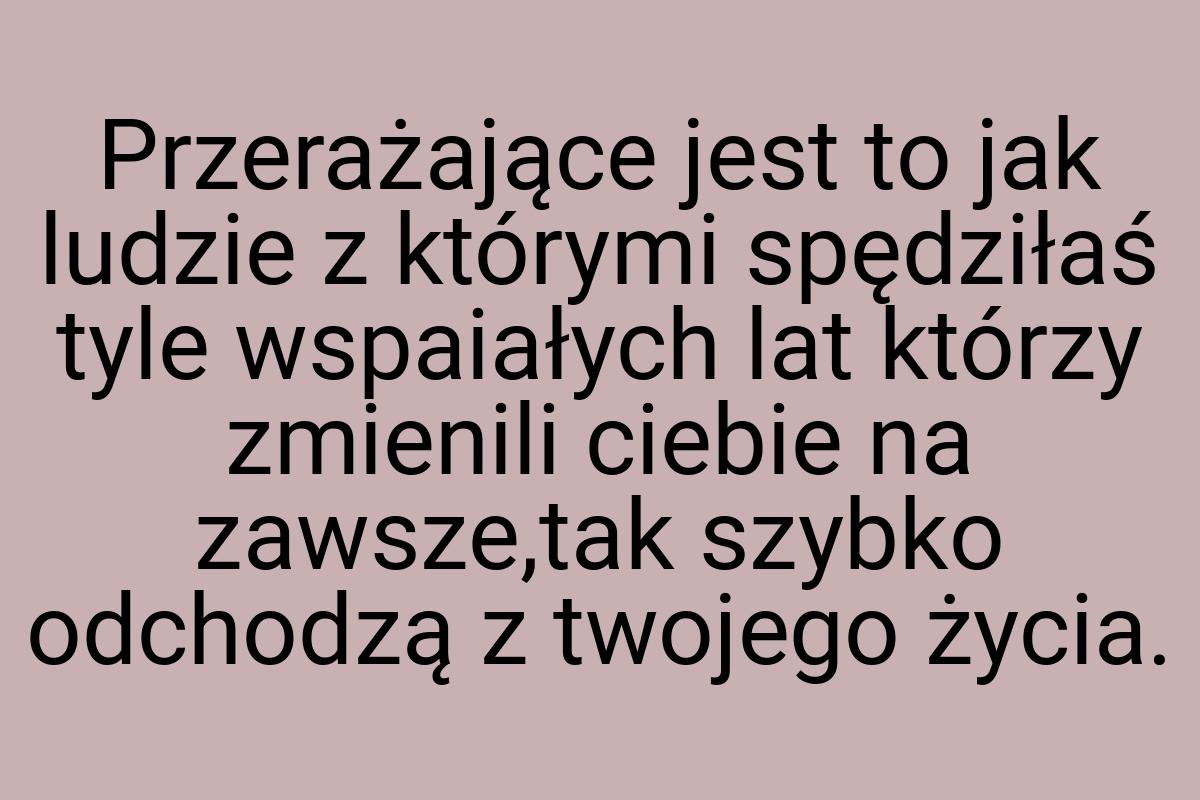 Przerażające jest to jak ludzie z którymi spędziłaś tyle