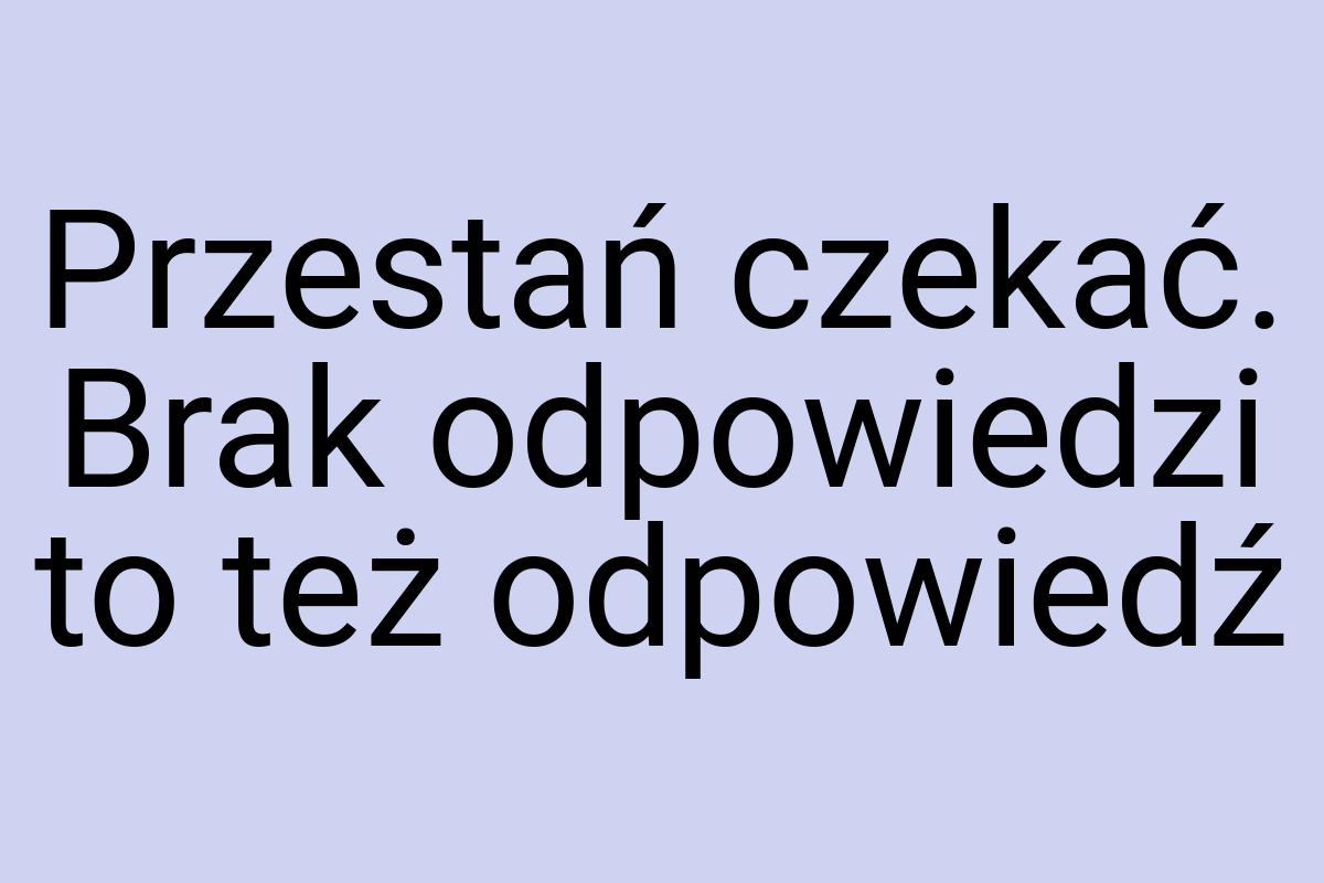 Przestań czekać. Brak odpowiedzi to też odpowiedź