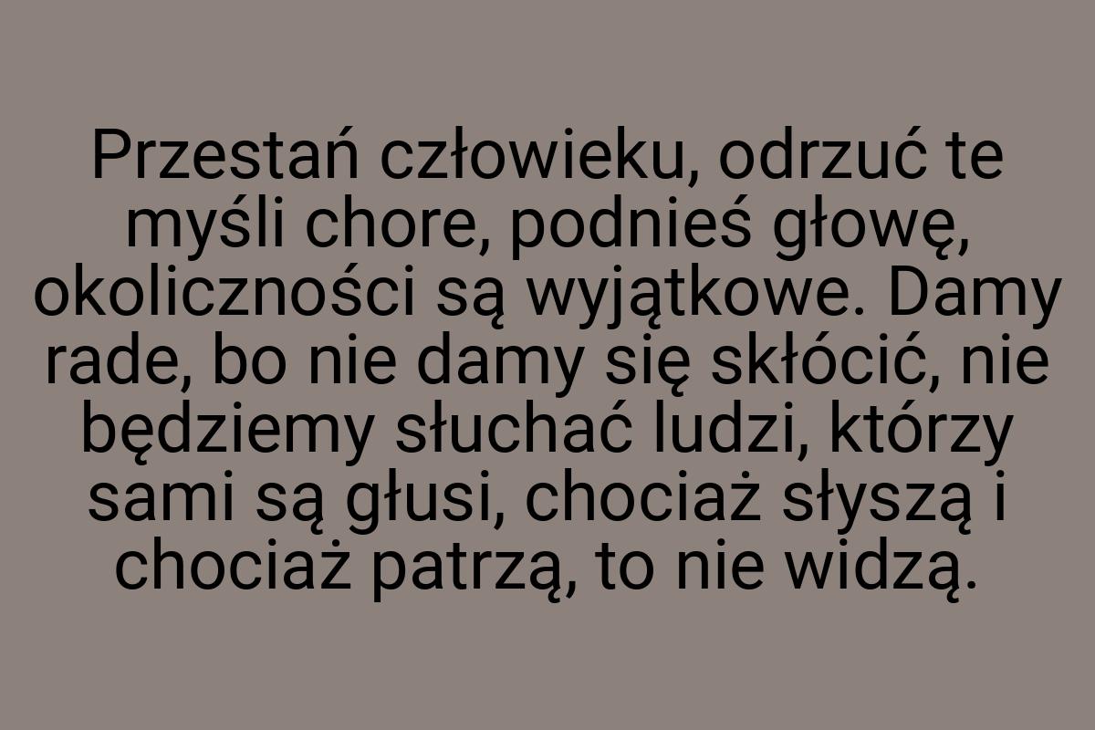 Przestań człowieku, odrzuć te myśli chore, podnieś głowę