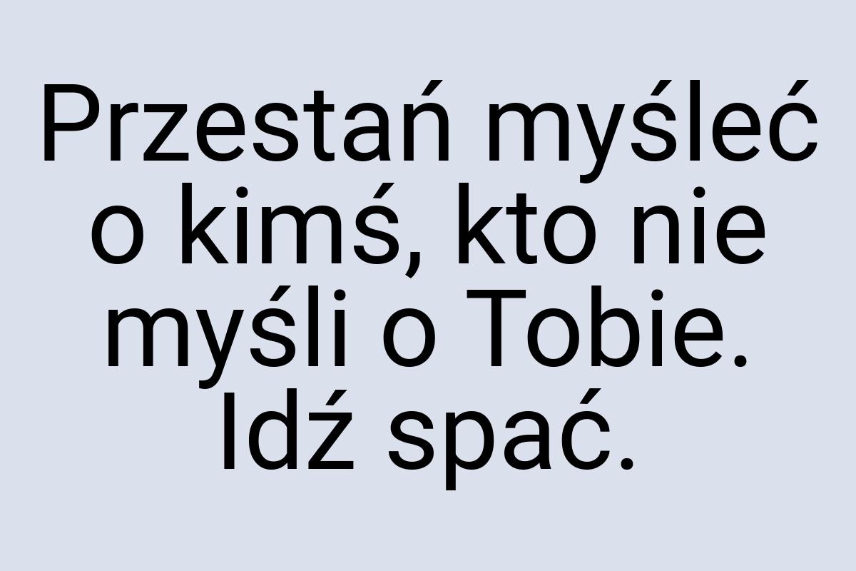 Przestań myśleć o kimś, kto nie myśli o Tobie. Idź spać