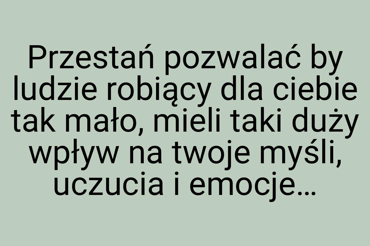 Przestań pozwalać by ludzie robiący dla ciebie tak mało