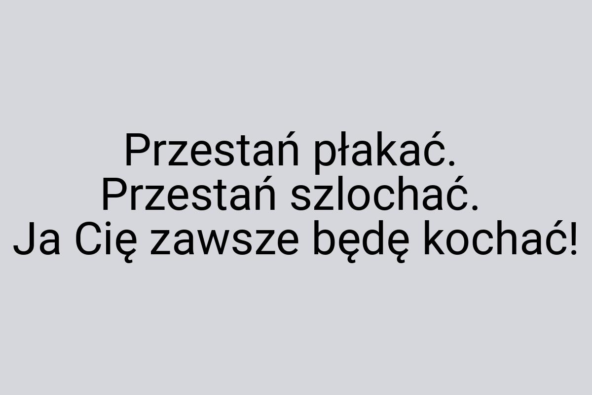 Przestań płakać. Przestań szlochać. Ja Cię zawsze będę