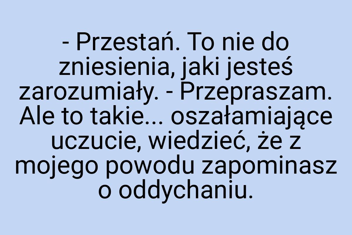 - Przestań. To nie do zniesienia, jaki jesteś zarozumiały