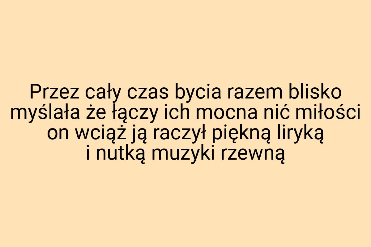 Przez cały czas bycia razem blisko myślała że łączy ich