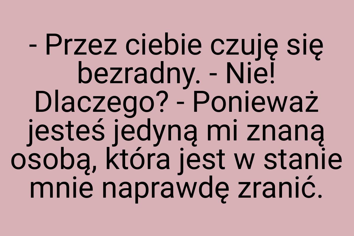 - Przez ciebie czuję się bezradny. - Nie! Dlaczego