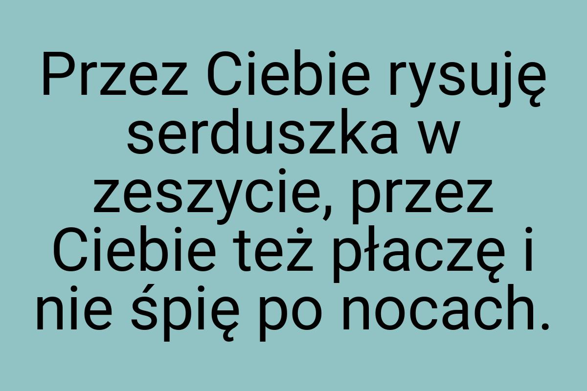 Przez Ciebie rysuję serduszka w zeszycie, przez Ciebie też