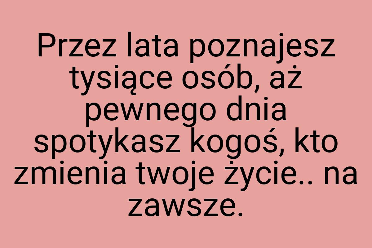 Przez lata poznajesz tysiące osób, aż pewnego dnia