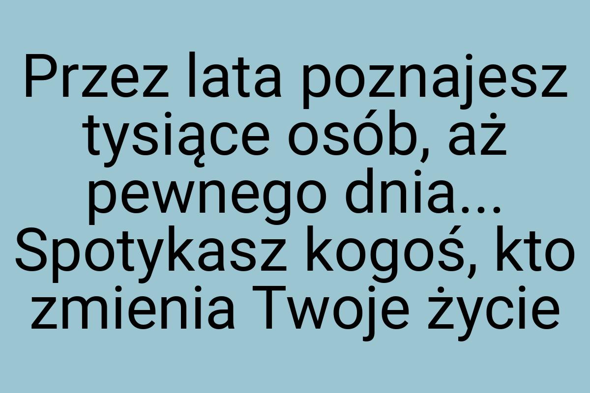 Przez lata poznajesz tysiące osób, aż pewnego dnia