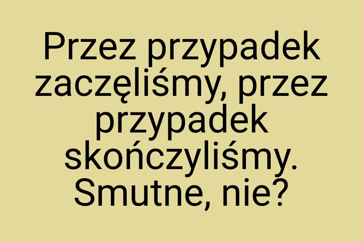 Przez przypadek zaczęliśmy, przez przypadek skończyliśmy