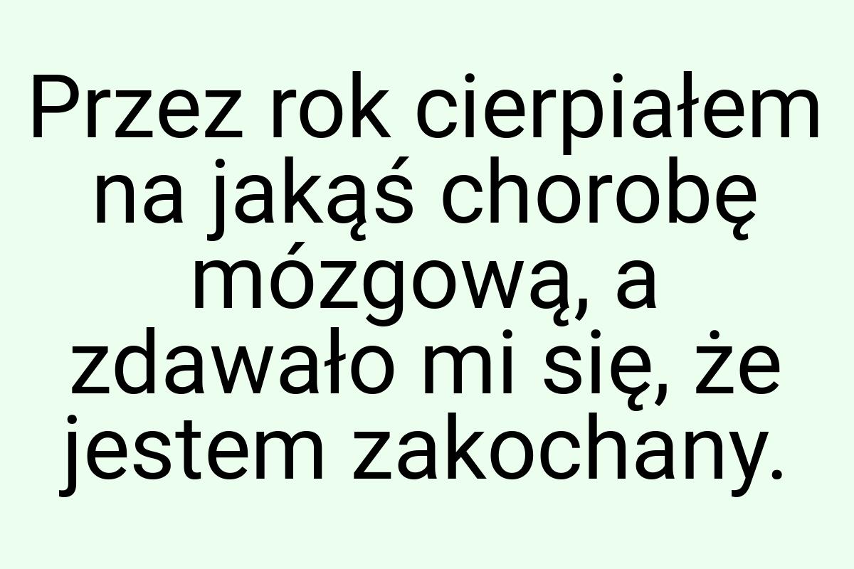 Przez rok cierpiałem na jakąś chorobę mózgową, a zdawało mi