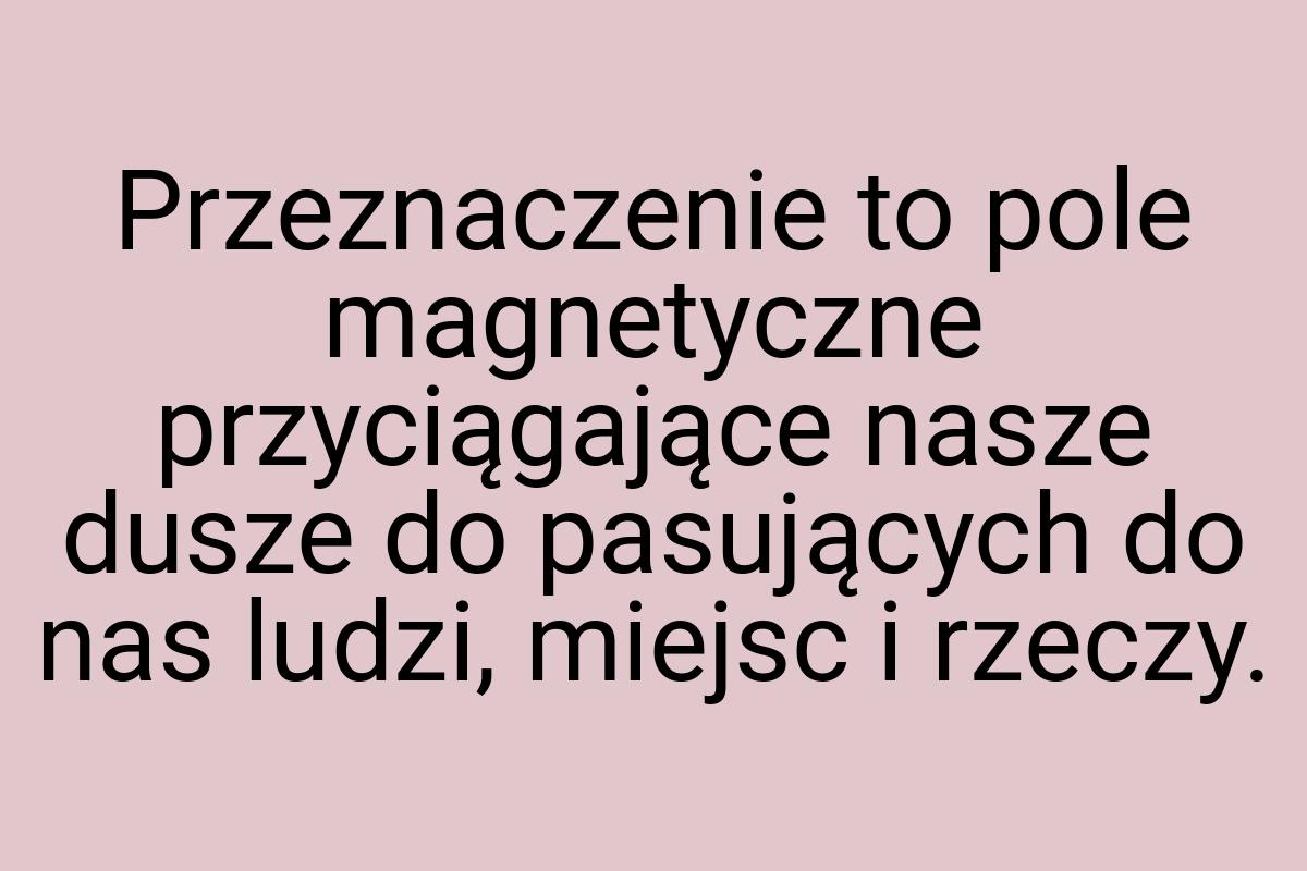 Przeznaczenie to pole magnetyczne przyciągające nasze dusze