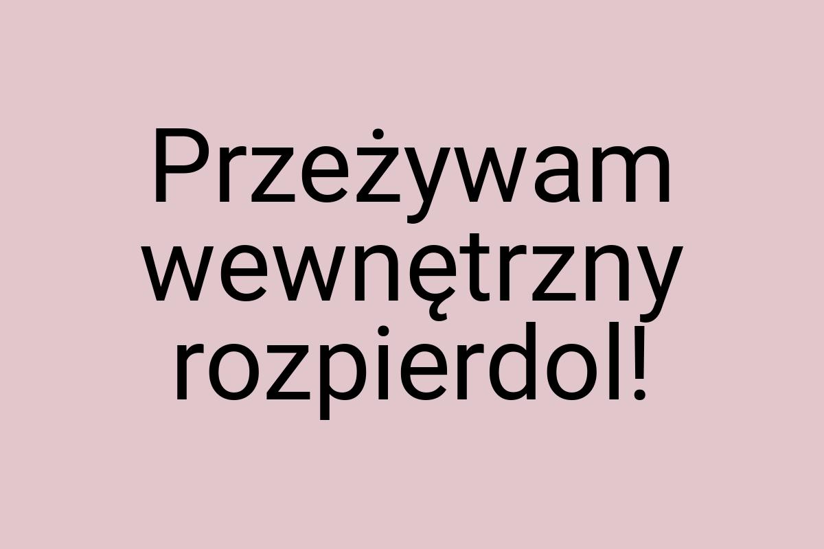 Przeżywam wewnętrzny rozpierdol