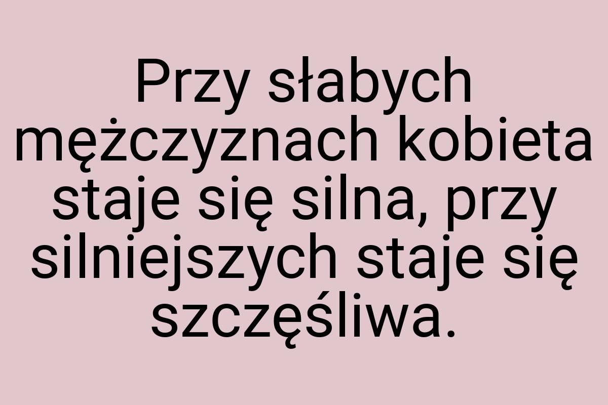 Przy słabych mężczyznach kobieta staje się silna, przy