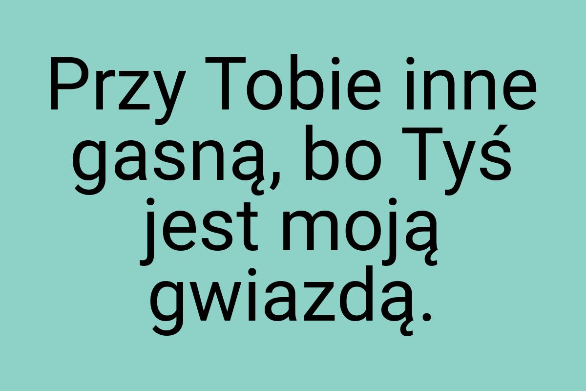 Przy Tobie inne gasną, bo Tyś jest moją gwiazdą