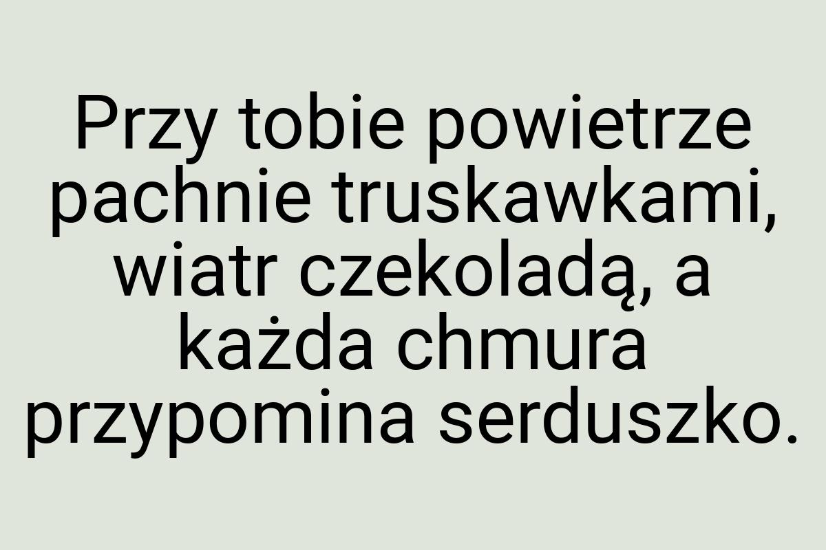 Przy tobie powietrze pachnie truskawkami, wiatr czekoladą