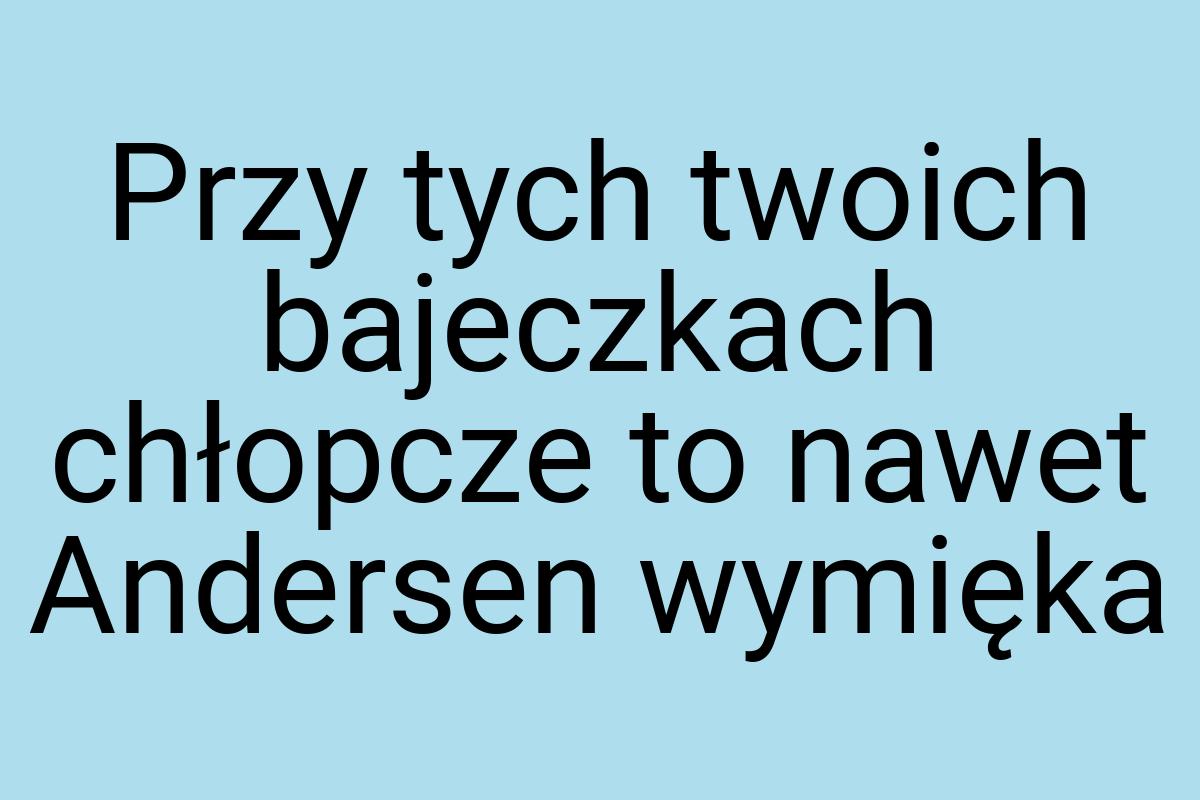 Przy tych twoich bajeczkach chłopcze to nawet Andersen