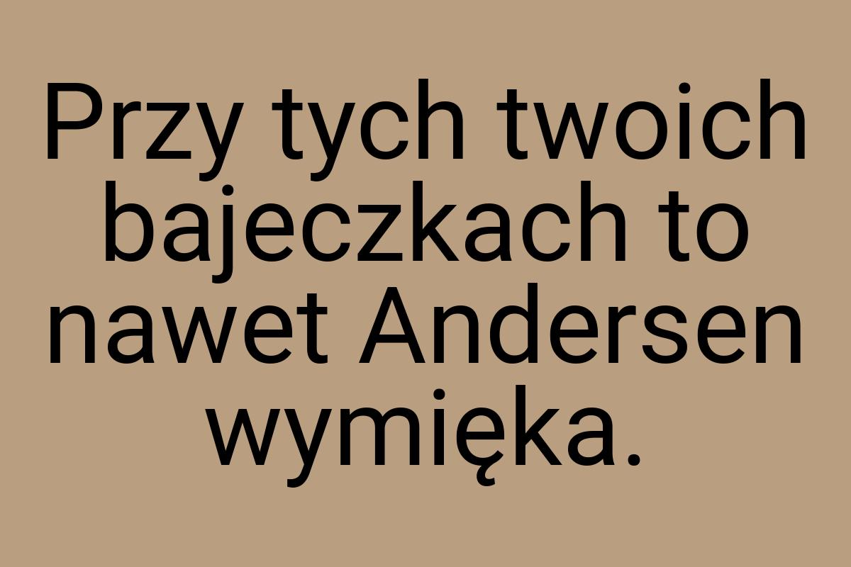 Przy tych twoich bajeczkach to nawet Andersen wymięka